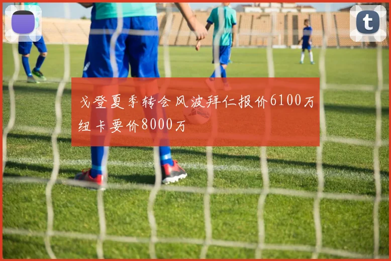戈登夏季转会风波拜仁报价6100万纽卡要价8000万
