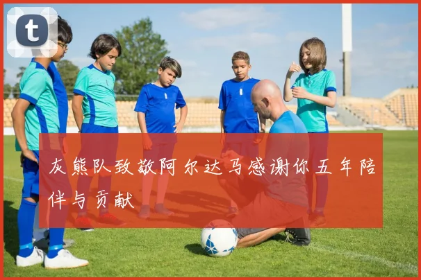 灰熊队致敬阿尔达马感谢你五年陪伴与贡献