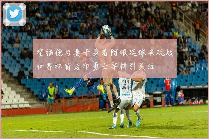 霍福德与妻子身着阿根廷球衣观战世界杯背后印勇士字样引关注