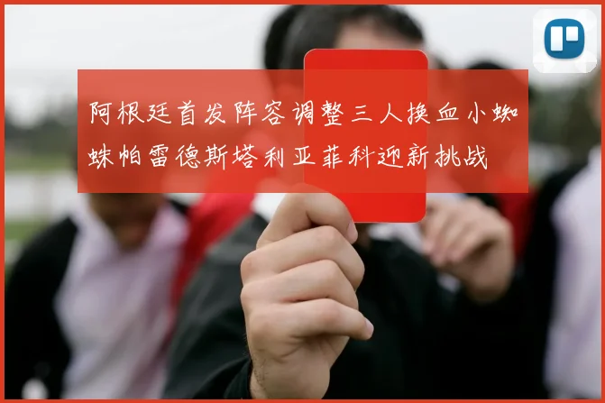 阿根廷首发阵容调整三人换血小蜘蛛帕雷德斯塔利亚菲科迎新挑战