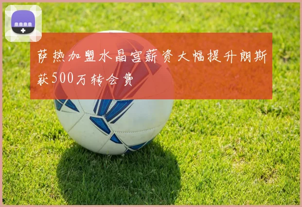 萨热加盟水晶宫薪资大幅提升朗斯获500万转会费
