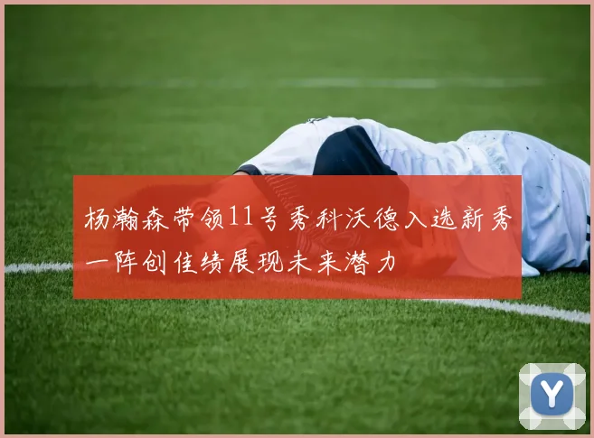 杨瀚森带领11号秀科沃德入选新秀一阵创佳绩展现未来潜力