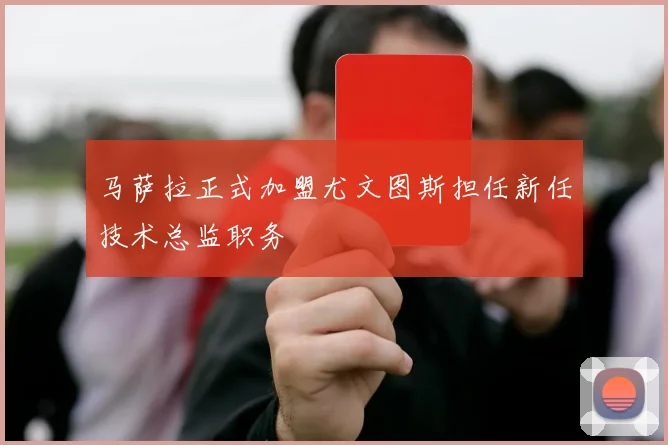 马萨拉正式加盟尤文图斯担任新任技术总监职务