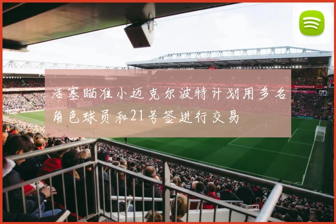 活塞瞄准小迈克尔波特计划用多名角色球员和21号签进行交易