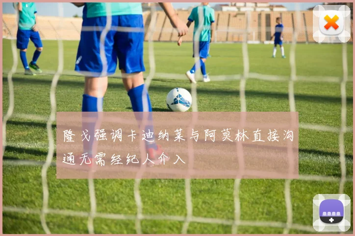 隆戈强调卡迪纳莱与阿莫林直接沟通无需经纪人介入