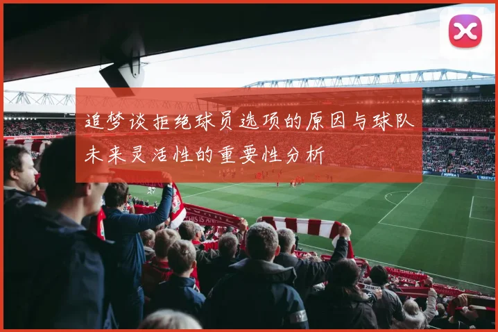 追梦谈拒绝球员选项的原因与球队未来灵活性的重要性分析