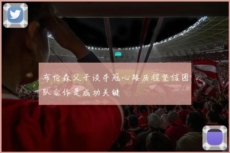 布伦森父子谈夺冠心路历程坚信团队合作是成功关键