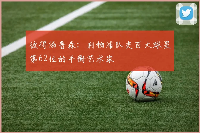 彼得汤普森：利物浦队史百大球星第62位的平衡艺术家