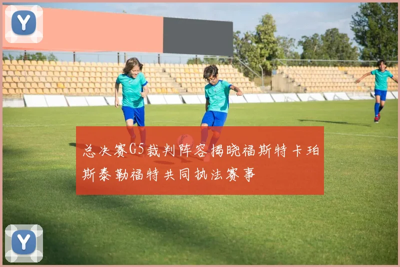 总决赛G5裁判阵容揭晓福斯特卡珀斯泰勒福特共同执法赛事