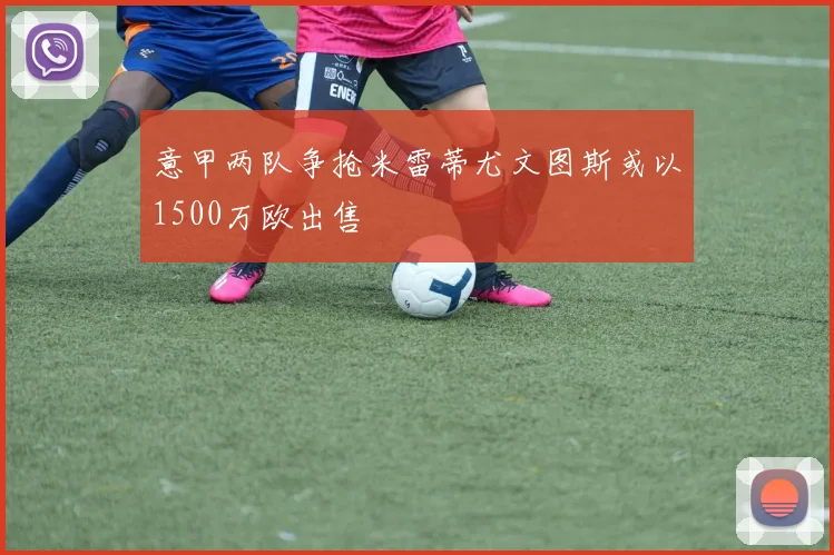 意甲两队争抢米雷蒂尤文图斯或以1500万欧出售
