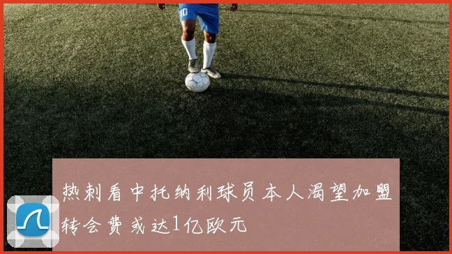 热刺看中托纳利球员本人渴望加盟转会费或达1亿欧元