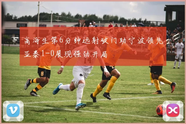 高海生第6分钟远射破门助宁波领先亚泰1-0展现强劲开局