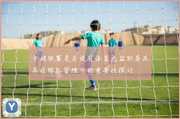 中超联赛是否设有体育总监职务及其在球队管理中的重要性探讨