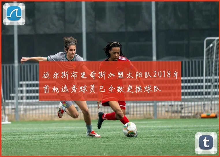 迈尔斯布里奇斯加盟太阳队2018年首轮选秀球员已全数更换球队