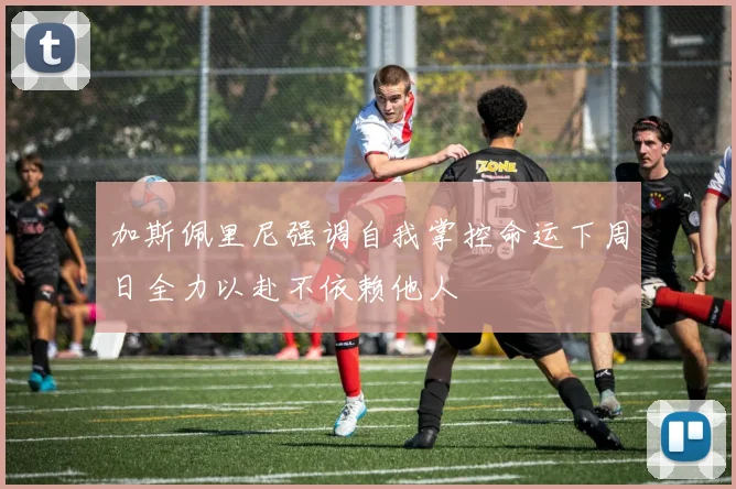 加斯佩里尼强调自我掌控命运下周日全力以赴不依赖他人