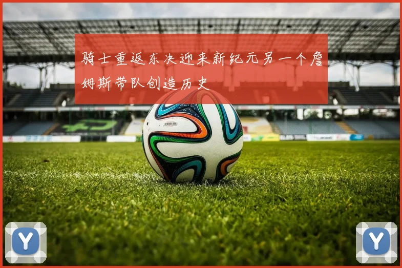 骑士重返东决迎来新纪元另一个詹姆斯带队创造历史