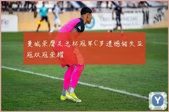 曼城荣膺足总杯冠军C罗遗憾错失亚冠双冠荣耀