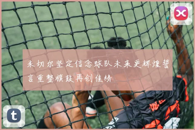米切尔坚定信念球队未来更辉煌誓言重整旗鼓再创佳绩