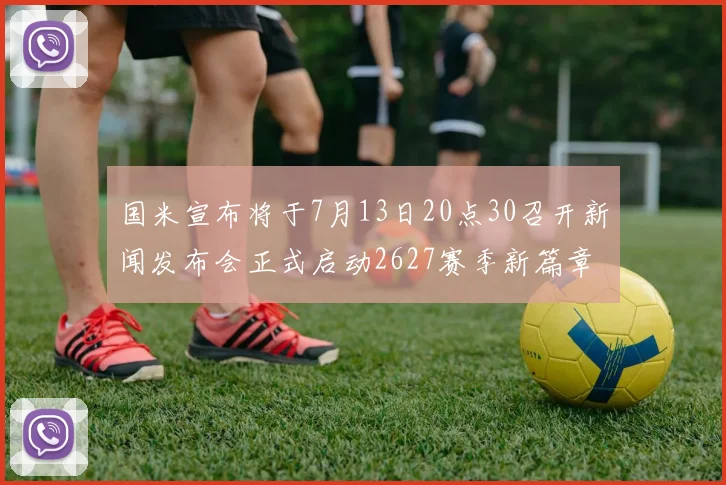 国米宣布将于7月13日20点30召开新闻发布会正式启动2627赛季新篇章