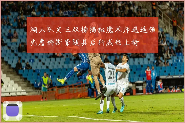 湖人队史三双榜揭秘魔术师遥遥领先詹姆斯紧随其后科威也上榜
