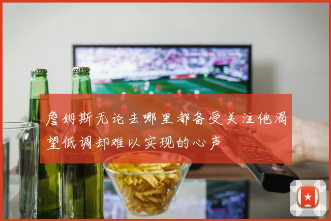 詹姆斯无论去哪里都备受关注他渴望低调却难以实现的心声
