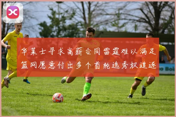 华莱士寻求高薪合同雷霆难以满足篮网愿意付出多个首轮选秀权追逐
